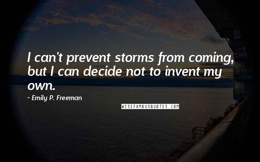 Emily P. Freeman Quotes: I can't prevent storms from coming, but I can decide not to invent my own.