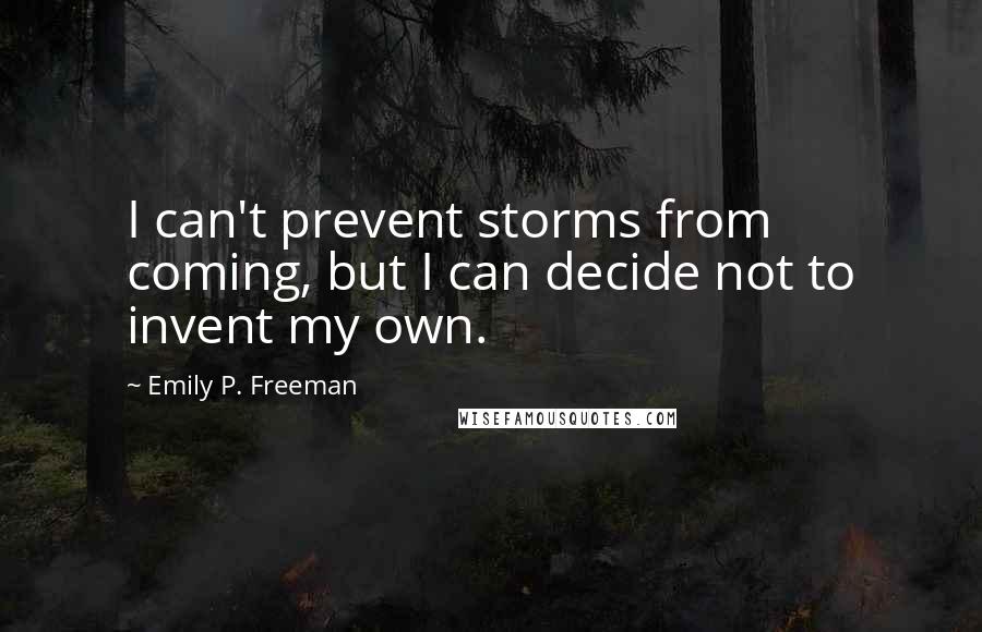 Emily P. Freeman Quotes: I can't prevent storms from coming, but I can decide not to invent my own.