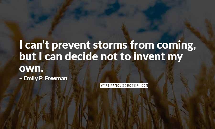 Emily P. Freeman Quotes: I can't prevent storms from coming, but I can decide not to invent my own.