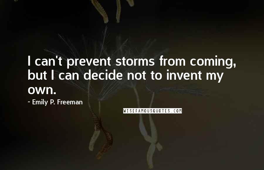 Emily P. Freeman Quotes: I can't prevent storms from coming, but I can decide not to invent my own.