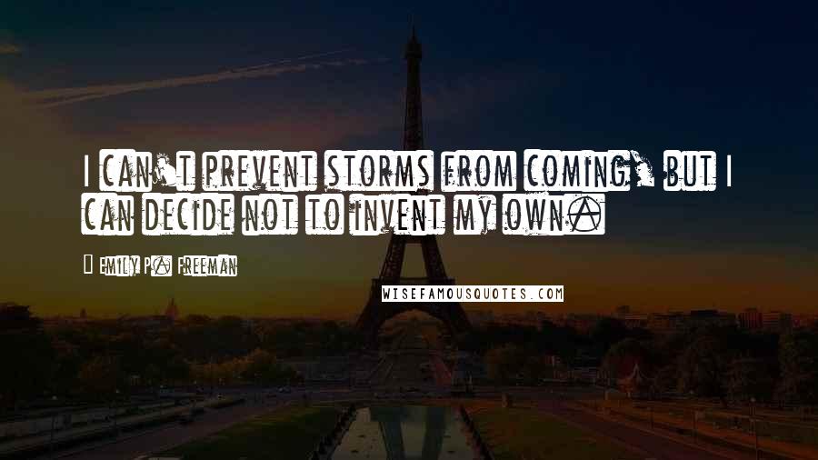 Emily P. Freeman Quotes: I can't prevent storms from coming, but I can decide not to invent my own.