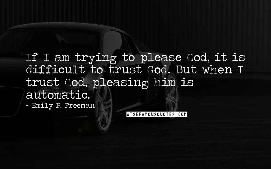 Emily P. Freeman Quotes: If I am trying to please God, it is difficult to trust God. But when I trust God, pleasing him is automatic.