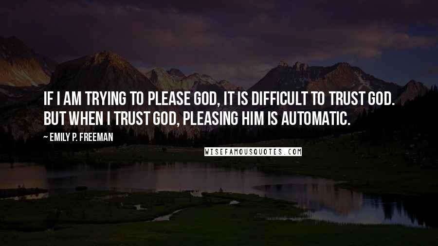 Emily P. Freeman Quotes: If I am trying to please God, it is difficult to trust God. But when I trust God, pleasing him is automatic.