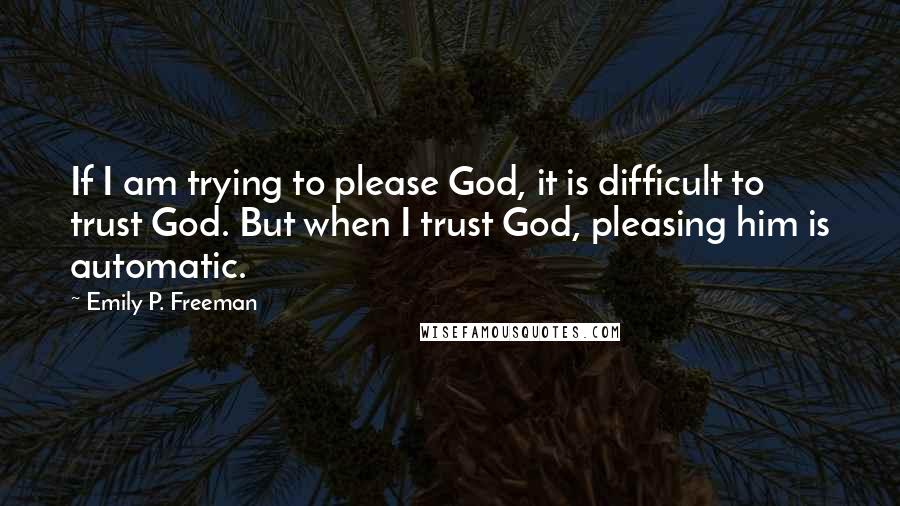 Emily P. Freeman Quotes: If I am trying to please God, it is difficult to trust God. But when I trust God, pleasing him is automatic.