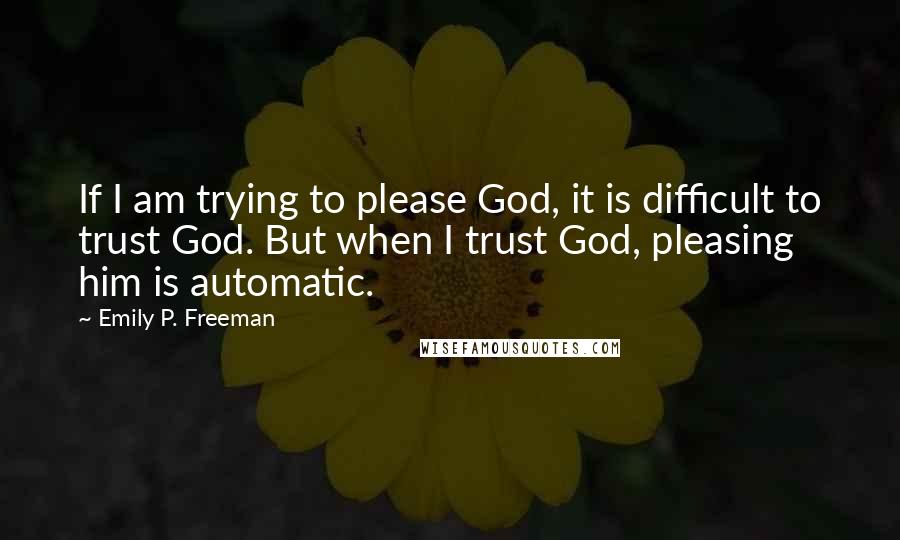 Emily P. Freeman Quotes: If I am trying to please God, it is difficult to trust God. But when I trust God, pleasing him is automatic.