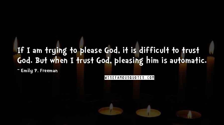 Emily P. Freeman Quotes: If I am trying to please God, it is difficult to trust God. But when I trust God, pleasing him is automatic.