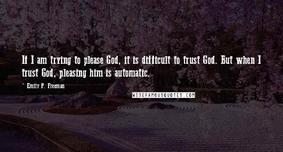 Emily P. Freeman Quotes: If I am trying to please God, it is difficult to trust God. But when I trust God, pleasing him is automatic.