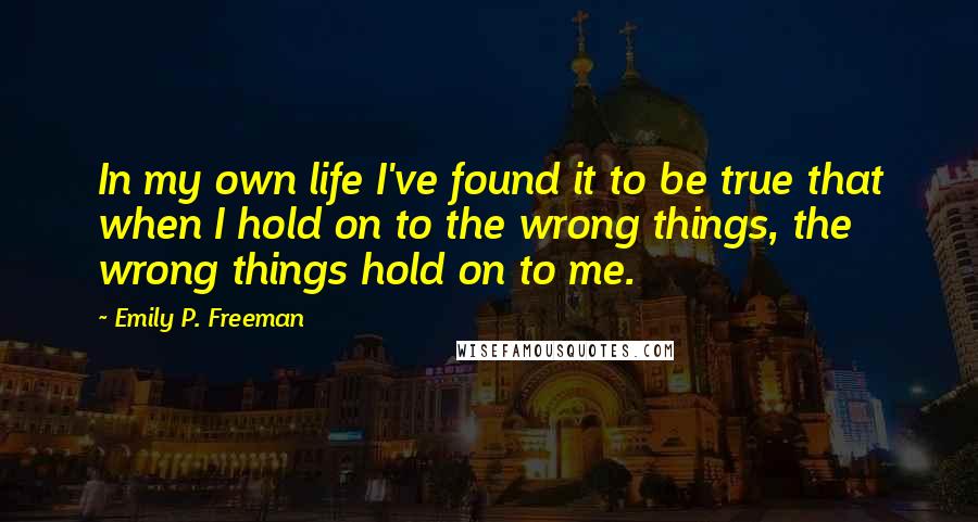 Emily P. Freeman Quotes: In my own life I've found it to be true that when I hold on to the wrong things, the wrong things hold on to me.