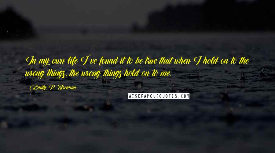 Emily P. Freeman Quotes: In my own life I've found it to be true that when I hold on to the wrong things, the wrong things hold on to me.