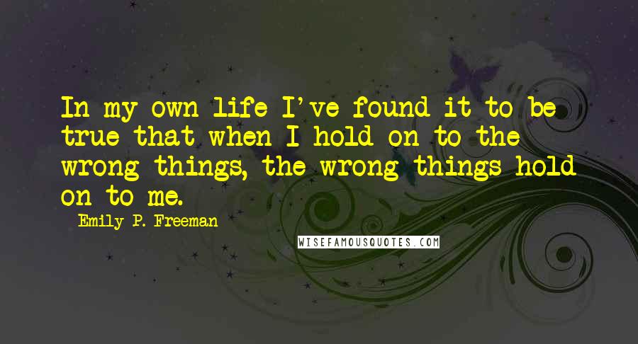 Emily P. Freeman Quotes: In my own life I've found it to be true that when I hold on to the wrong things, the wrong things hold on to me.