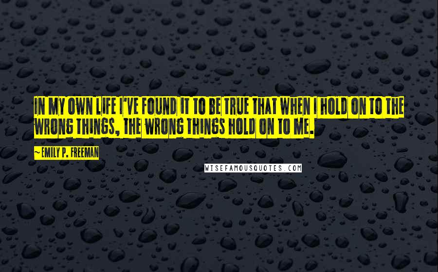 Emily P. Freeman Quotes: In my own life I've found it to be true that when I hold on to the wrong things, the wrong things hold on to me.