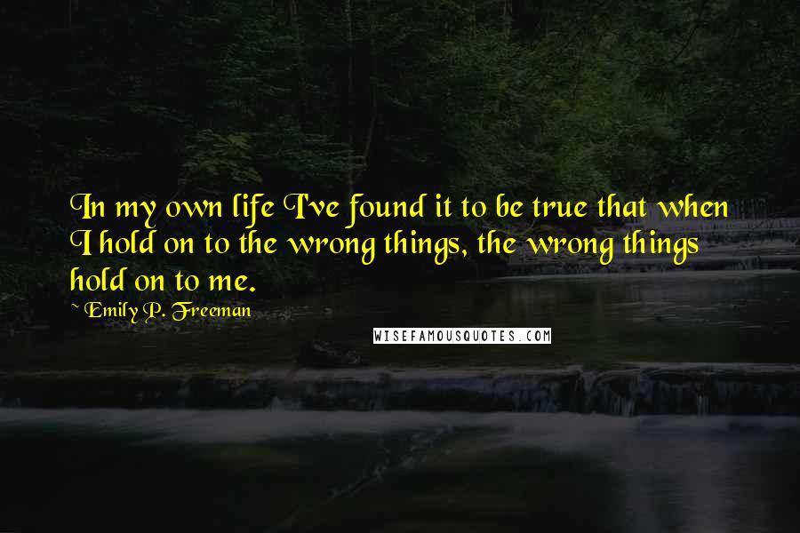 Emily P. Freeman Quotes: In my own life I've found it to be true that when I hold on to the wrong things, the wrong things hold on to me.