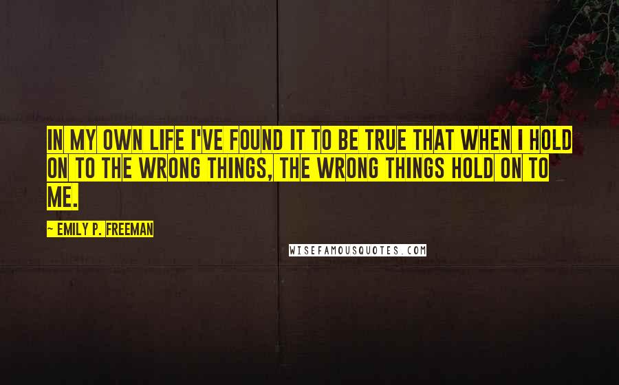 Emily P. Freeman Quotes: In my own life I've found it to be true that when I hold on to the wrong things, the wrong things hold on to me.