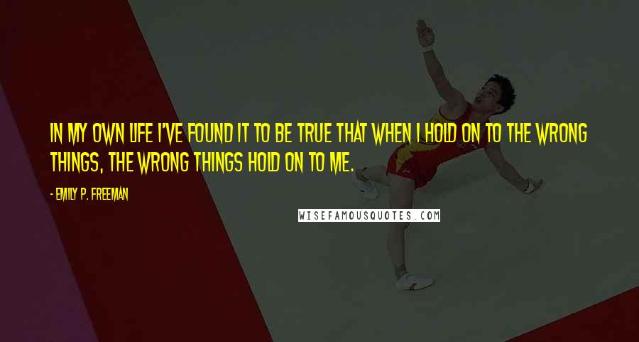 Emily P. Freeman Quotes: In my own life I've found it to be true that when I hold on to the wrong things, the wrong things hold on to me.