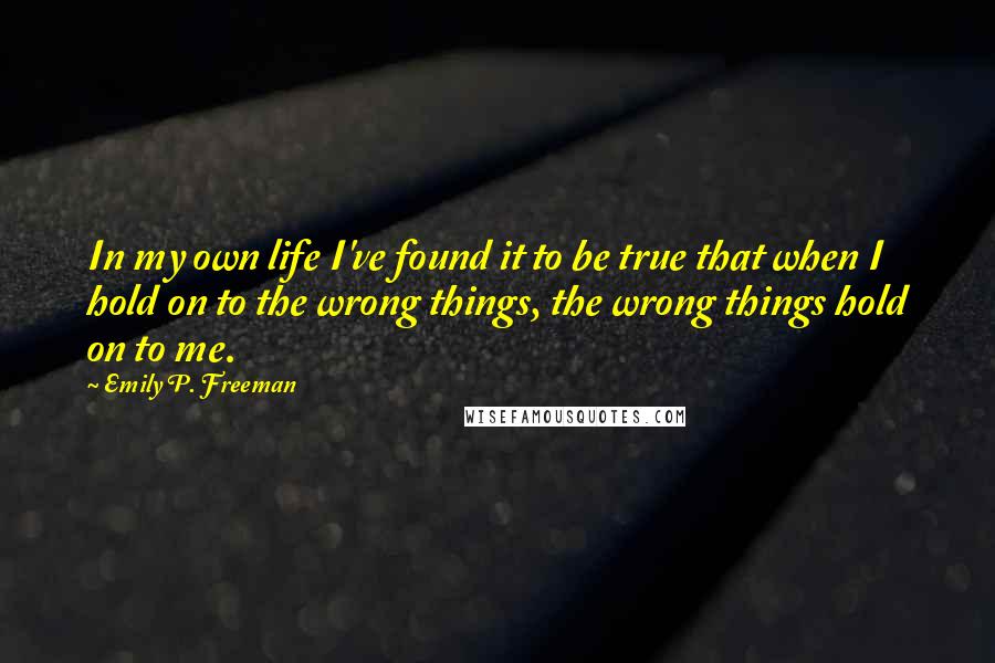 Emily P. Freeman Quotes: In my own life I've found it to be true that when I hold on to the wrong things, the wrong things hold on to me.