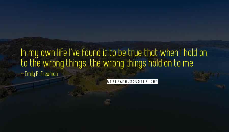 Emily P. Freeman Quotes: In my own life I've found it to be true that when I hold on to the wrong things, the wrong things hold on to me.