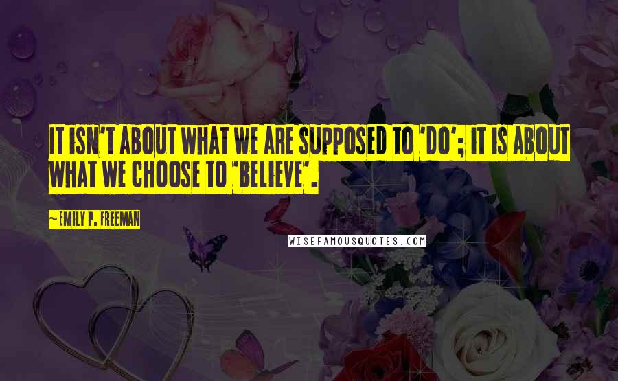 Emily P. Freeman Quotes: It isn't about what we are supposed to 'do'; it is about what we choose to 'believe'.