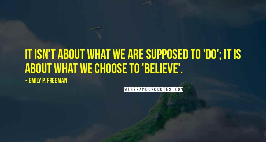 Emily P. Freeman Quotes: It isn't about what we are supposed to 'do'; it is about what we choose to 'believe'.