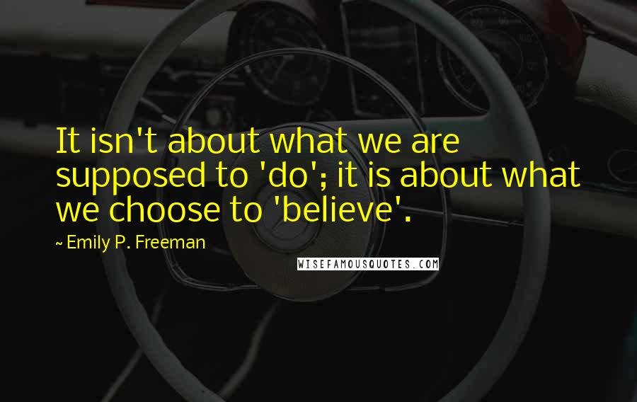 Emily P. Freeman Quotes: It isn't about what we are supposed to 'do'; it is about what we choose to 'believe'.