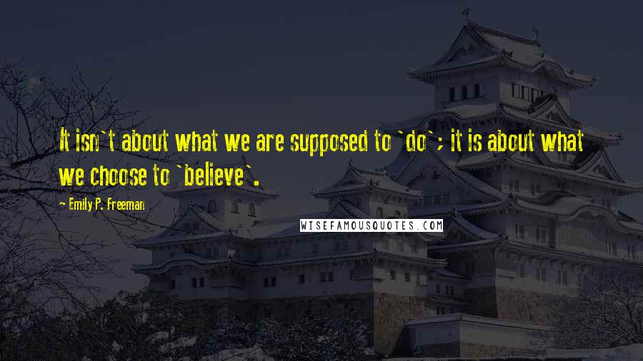 Emily P. Freeman Quotes: It isn't about what we are supposed to 'do'; it is about what we choose to 'believe'.