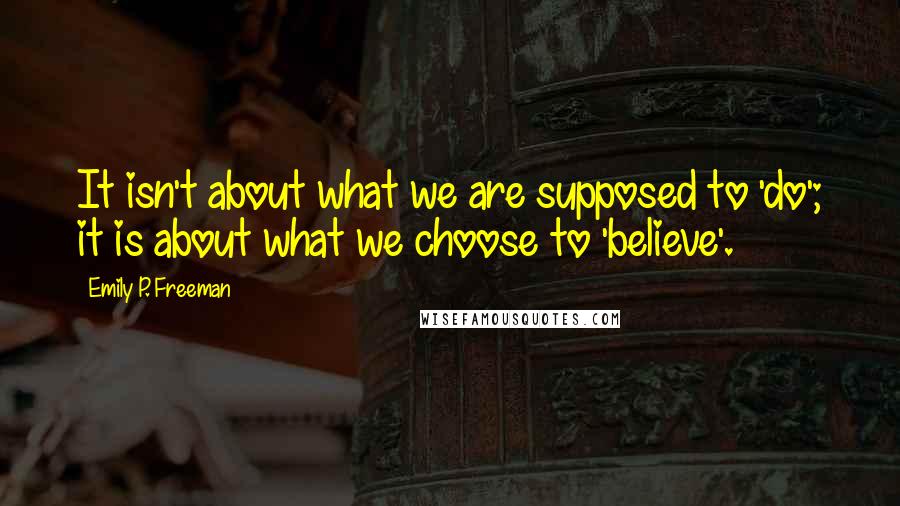 Emily P. Freeman Quotes: It isn't about what we are supposed to 'do'; it is about what we choose to 'believe'.