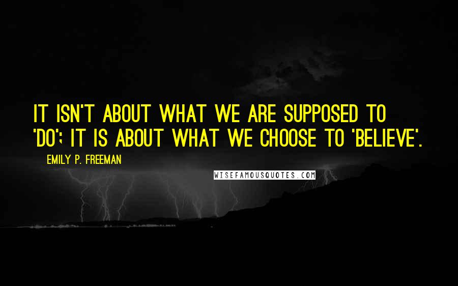 Emily P. Freeman Quotes: It isn't about what we are supposed to 'do'; it is about what we choose to 'believe'.