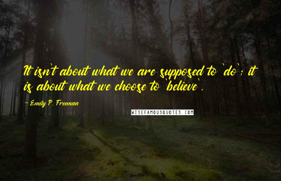 Emily P. Freeman Quotes: It isn't about what we are supposed to 'do'; it is about what we choose to 'believe'.