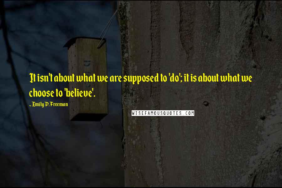Emily P. Freeman Quotes: It isn't about what we are supposed to 'do'; it is about what we choose to 'believe'.