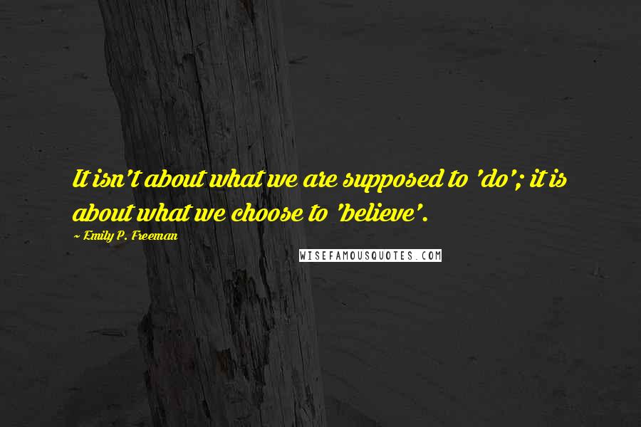 Emily P. Freeman Quotes: It isn't about what we are supposed to 'do'; it is about what we choose to 'believe'.