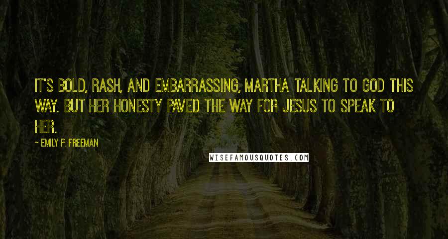 Emily P. Freeman Quotes: It's bold, rash, and embarrassing, Martha talking to God this way. But her honesty paved the way for Jesus to speak to her.