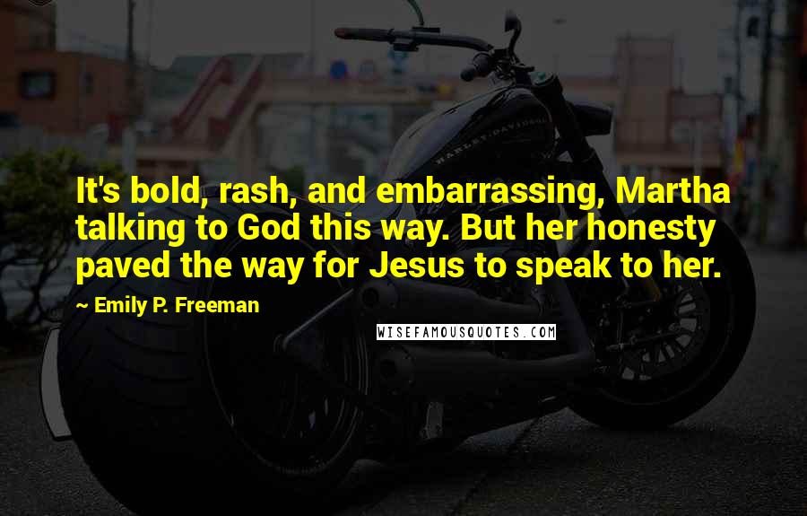 Emily P. Freeman Quotes: It's bold, rash, and embarrassing, Martha talking to God this way. But her honesty paved the way for Jesus to speak to her.