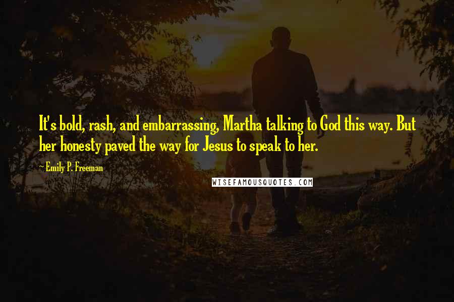 Emily P. Freeman Quotes: It's bold, rash, and embarrassing, Martha talking to God this way. But her honesty paved the way for Jesus to speak to her.