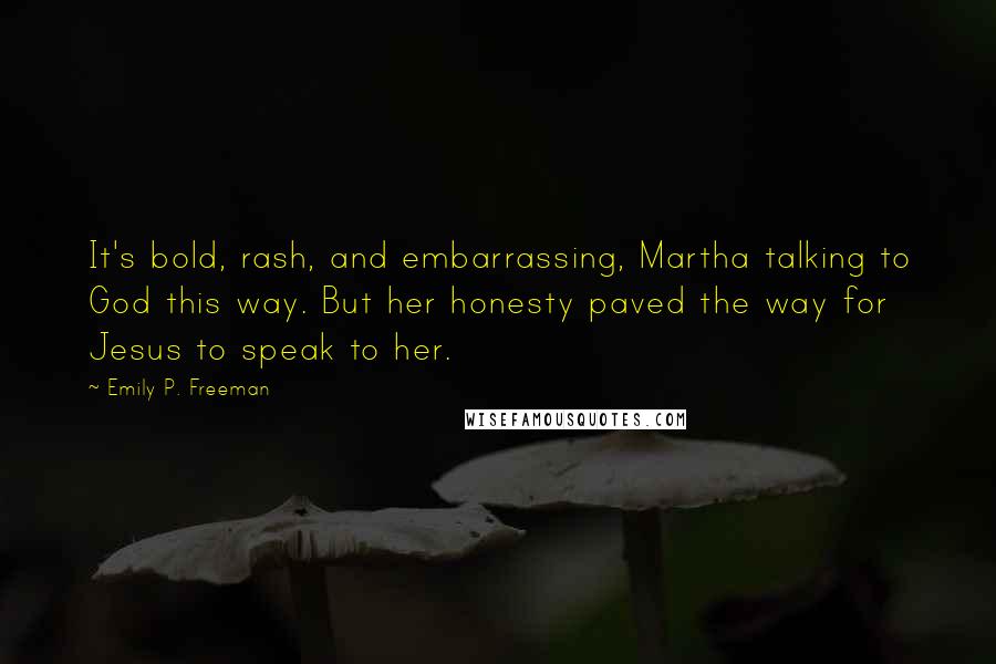 Emily P. Freeman Quotes: It's bold, rash, and embarrassing, Martha talking to God this way. But her honesty paved the way for Jesus to speak to her.