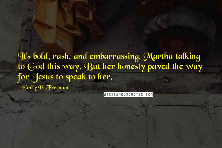 Emily P. Freeman Quotes: It's bold, rash, and embarrassing, Martha talking to God this way. But her honesty paved the way for Jesus to speak to her.