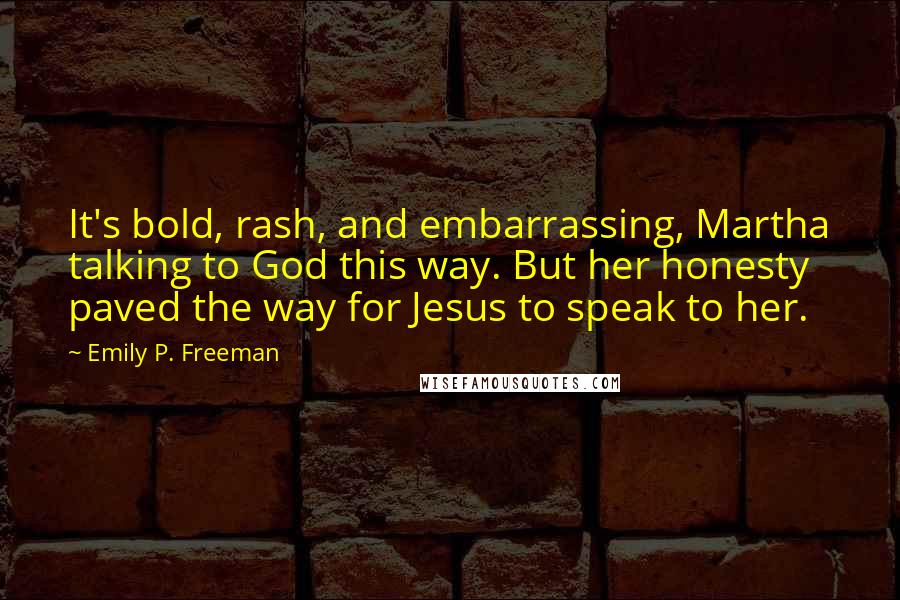 Emily P. Freeman Quotes: It's bold, rash, and embarrassing, Martha talking to God this way. But her honesty paved the way for Jesus to speak to her.