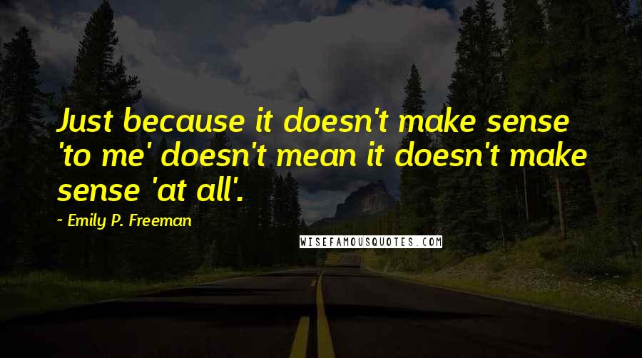 Emily P. Freeman Quotes: Just because it doesn't make sense 'to me' doesn't mean it doesn't make sense 'at all'.