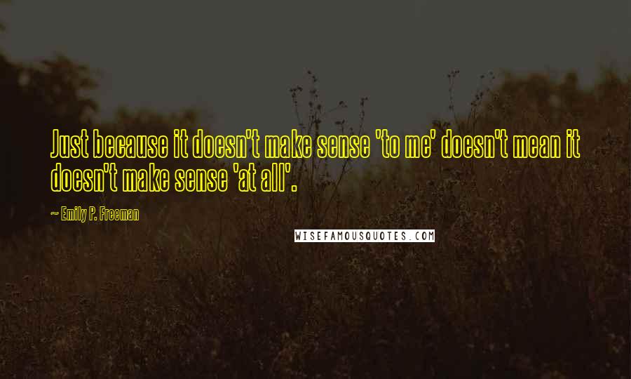 Emily P. Freeman Quotes: Just because it doesn't make sense 'to me' doesn't mean it doesn't make sense 'at all'.