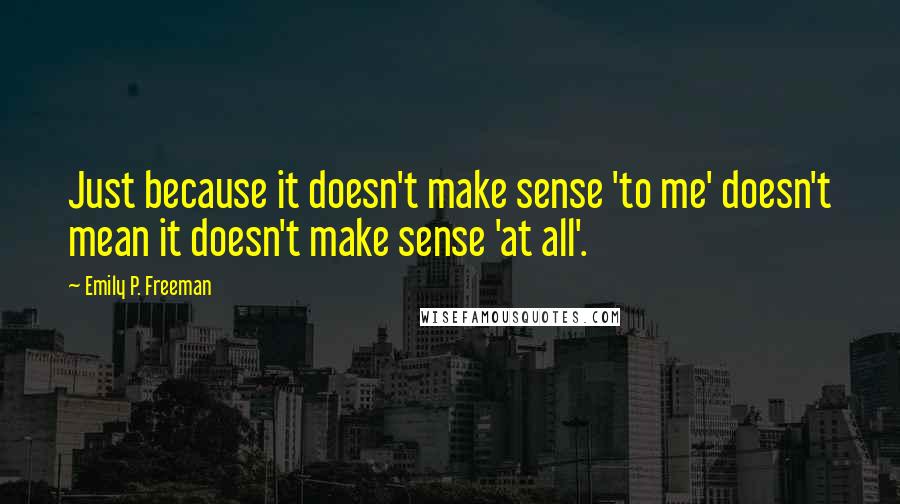 Emily P. Freeman Quotes: Just because it doesn't make sense 'to me' doesn't mean it doesn't make sense 'at all'.