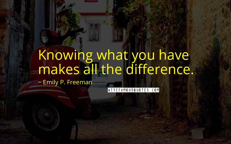 Emily P. Freeman Quotes: Knowing what you have makes all the difference.