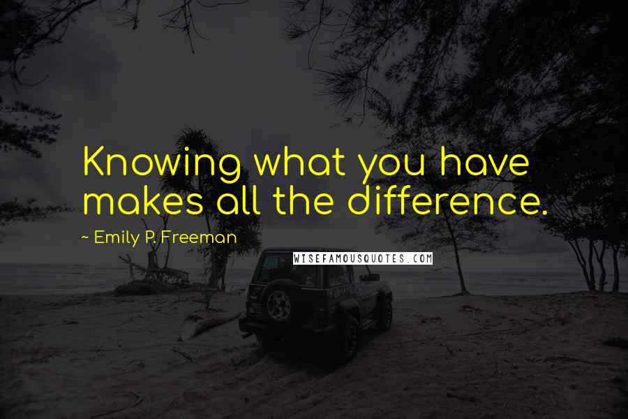 Emily P. Freeman Quotes: Knowing what you have makes all the difference.