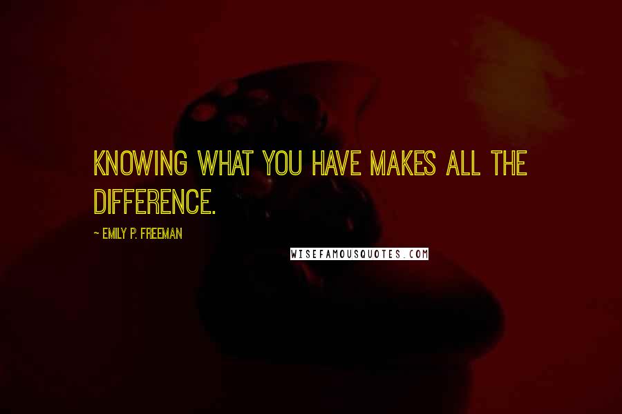 Emily P. Freeman Quotes: Knowing what you have makes all the difference.