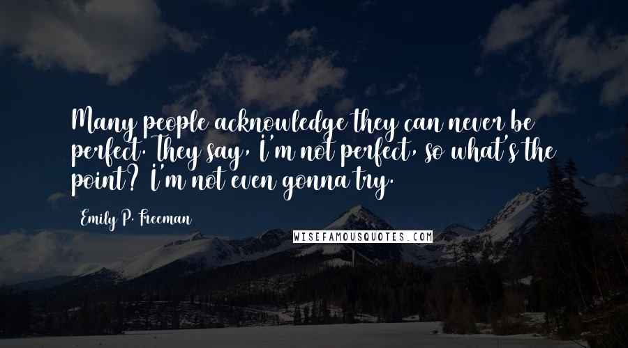 Emily P. Freeman Quotes: Many people acknowledge they can never be perfect. They say, I'm not perfect, so what's the point? I'm not even gonna try.