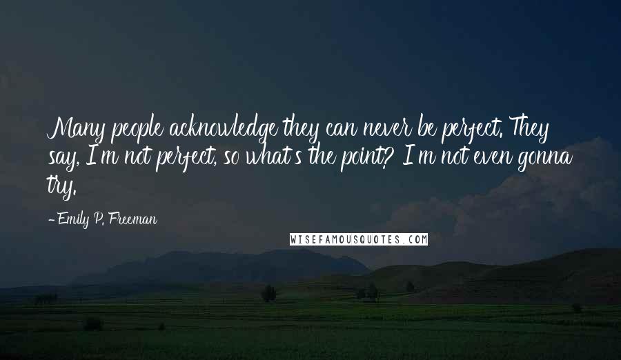 Emily P. Freeman Quotes: Many people acknowledge they can never be perfect. They say, I'm not perfect, so what's the point? I'm not even gonna try.