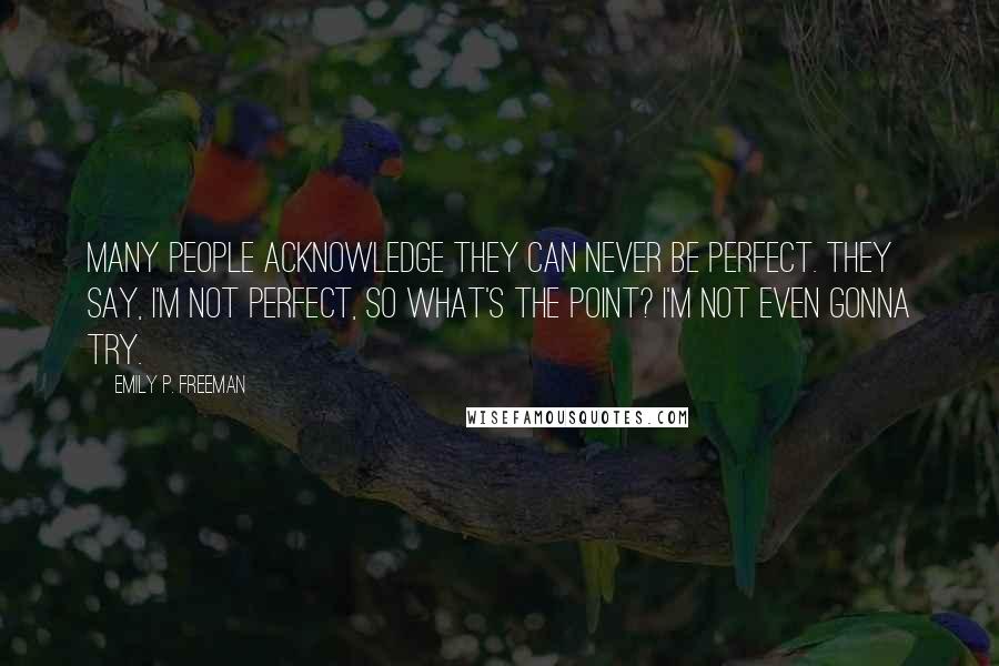 Emily P. Freeman Quotes: Many people acknowledge they can never be perfect. They say, I'm not perfect, so what's the point? I'm not even gonna try.