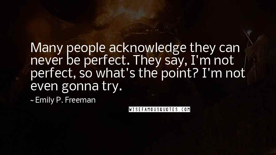 Emily P. Freeman Quotes: Many people acknowledge they can never be perfect. They say, I'm not perfect, so what's the point? I'm not even gonna try.