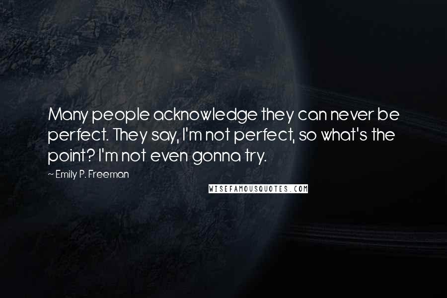 Emily P. Freeman Quotes: Many people acknowledge they can never be perfect. They say, I'm not perfect, so what's the point? I'm not even gonna try.