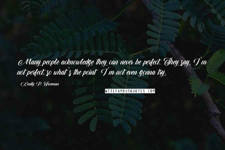 Emily P. Freeman Quotes: Many people acknowledge they can never be perfect. They say, I'm not perfect, so what's the point? I'm not even gonna try.