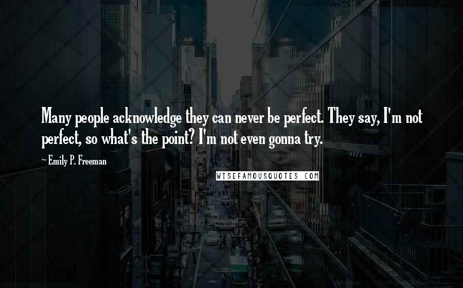 Emily P. Freeman Quotes: Many people acknowledge they can never be perfect. They say, I'm not perfect, so what's the point? I'm not even gonna try.