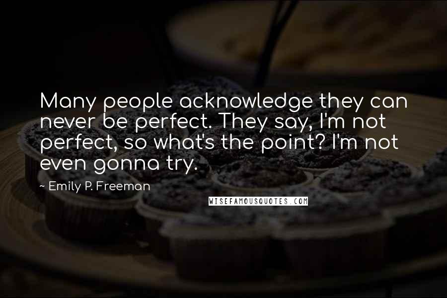 Emily P. Freeman Quotes: Many people acknowledge they can never be perfect. They say, I'm not perfect, so what's the point? I'm not even gonna try.