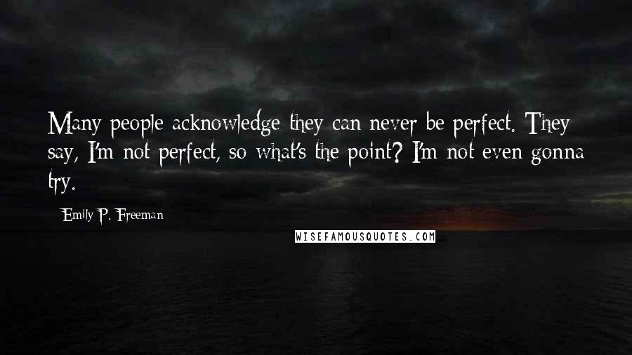 Emily P. Freeman Quotes: Many people acknowledge they can never be perfect. They say, I'm not perfect, so what's the point? I'm not even gonna try.